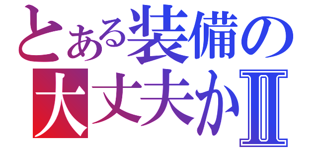 とある装備の大丈夫かⅡ（）