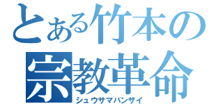 とある竹本の宗教革命（シュウサマバンザイ）