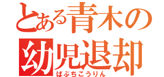 とある青木の幼児退却（ばぶちこうりん）