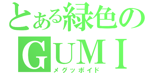 とある緑色のＧＵＭＩ（メグッポイド）