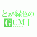 とある緑色のＧＵＭＩ（メグッポイド）