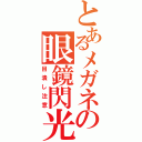 とあるメガネの眼鏡閃光（目潰し注意）