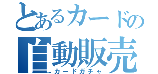 とあるカードの自動販売機（カードガチャ）