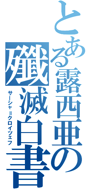 とある露西亜の殲滅白書（サーシャ＝クロイツェフ）