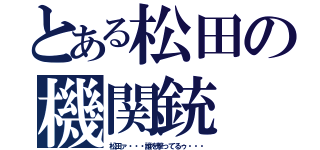 とある松田の機関銃（松田ァ・・・誰を撃ってるゥ・・・）