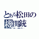 とある松田の機関銃（松田ァ・・・誰を撃ってるゥ・・・）