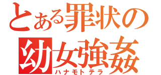 とある罪状の幼女強姦（ハナモトテラ）