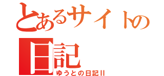 とあるサイトの日記（ゆうとの日記Ⅱ）