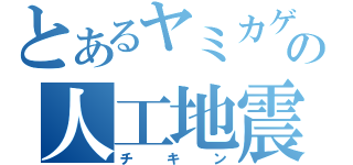 とあるヤミカゲの人工地震（チキン）