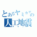 とあるヤミカゲの人工地震（チキン）