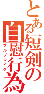 とある短剣の自慰行為（フルブレイク）