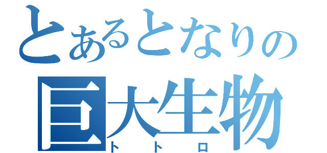 とあるとなりの巨大生物（トトロ）