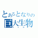 とあるとなりの巨大生物（トトロ）