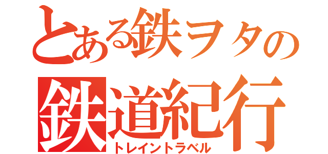 とある鉄ヲタの鉄道紀行（トレイントラベル）