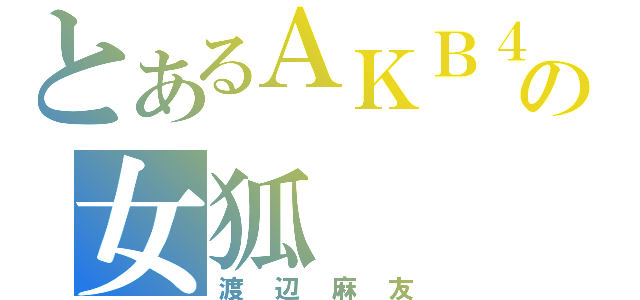 とあるＡＫＢ４８の女狐（渡辺麻友）