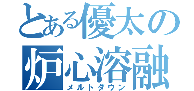 とある優太の炉心溶融（メルトダウン）