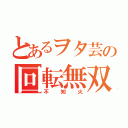 とあるヲタ芸の回転無双（不知火）