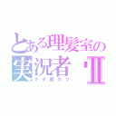 とある理髪室の実況者♡Ⅱ（マダ男カツ）