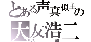 とある声真似主の大友浩二（八蔵）