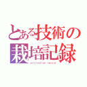 とある技術の栽培記録（ｃｕｌｔｉｖａｔｉｏｎ ｒｅｃｏｒｄ）