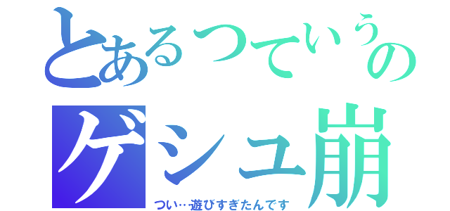 とあるっていう字のゲシュ崩壊（つい…遊びすぎたんです）