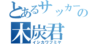 とあるサッカー部の木炭君（イシカワフミヤ）