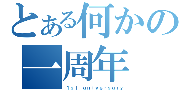 とある何かの一周年（１ｓｔ ａｎｉｖｅｒｓａｒｙ）