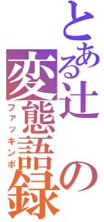 とある辻の変態語録（ファッキンポ）