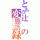 とある辻の変態語録（ファッキンポ）