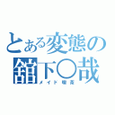 とある変態の舘下○哉（メイド喫茶）