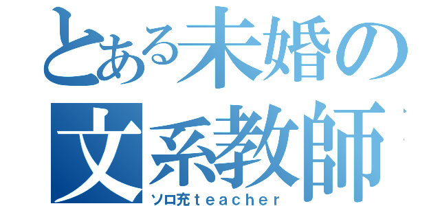 とある未婚の文系教師（ソロ充ｔｅａｃｈｅｒ）