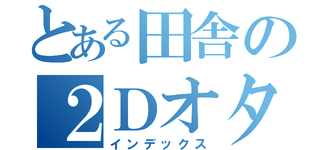 とある田舎の２Ｄオタク（インデックス）