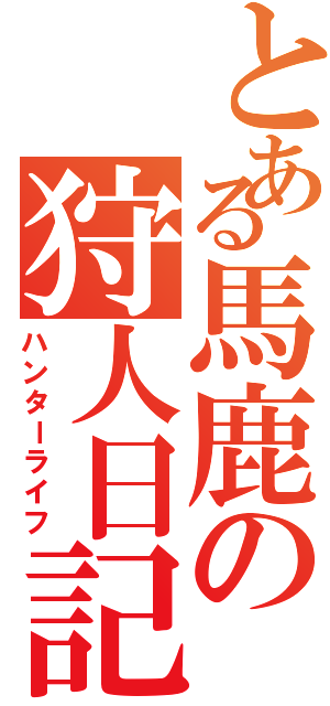 とある馬鹿の狩人日記（ハンターライフ）