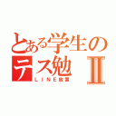 とある学生のテス勉Ⅱ（ＬＩＮＥ放置）