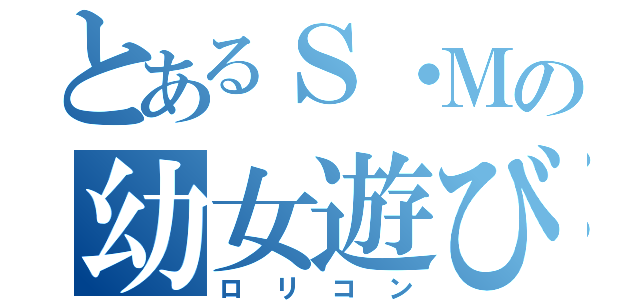 とあるＳ・Ｍの幼女遊び（ロリコン）