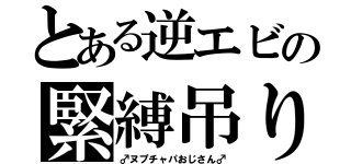 とある逆エビの緊縛吊り（♂ヌプチャパおじさん♂）