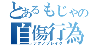 とあるもじゃの自傷行為（テクノブレイク）