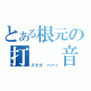 とある根元の打  音（ズガガ ババッ）