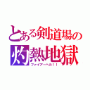 とある剣道場の灼熱地獄（ファイアーヘル！！）