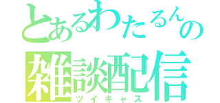 とあるわたるんの雑談配信（ツイキャス）