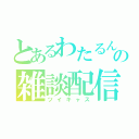 とあるわたるんの雑談配信（ツイキャス）