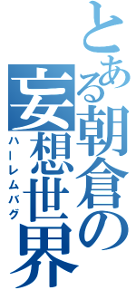 とある朝倉の妄想世界（ハーレムバグ）