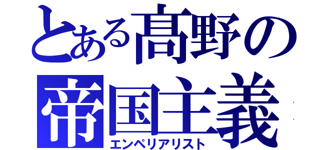 とある髙野の帝国主義者（エンペリアリスト）