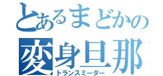 とあるまどかの変身旦那（トランスミーダー）