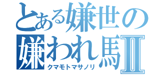 とある嫌世の嫌われ馬鹿Ⅱ（クマモトマサノリ）
