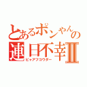 とあるポンやんの連日不幸Ⅱ（ビャアフコウダー）