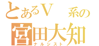 とあるＶ 系の宮田大知（ナルシスト）