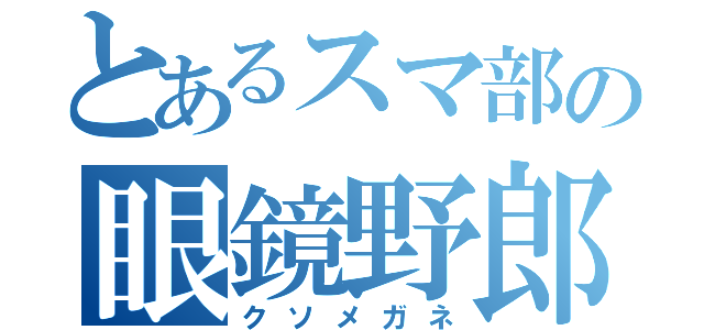 とあるスマ部の眼鏡野郎（クソメガネ）