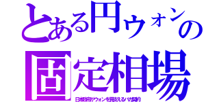 とある円ウォンの固定相場（日本政府がウォンを買支えるバカ契約）