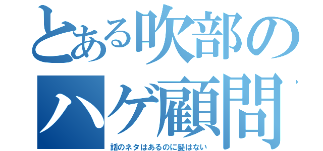 とある吹部のハゲ顧問（話のネタはあるのに髪はない）